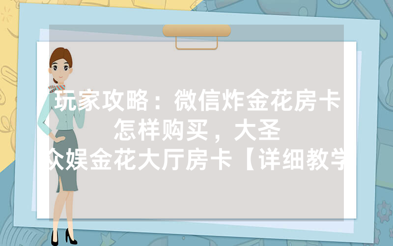 玩家攻略：微信炸金花房卡怎样购买，						大圣众娱金花大厅房卡【详细教学】