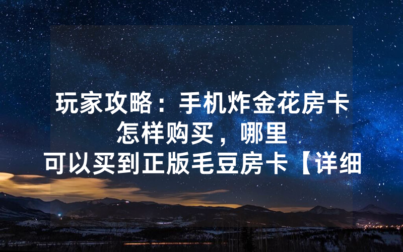 玩家攻略：手机炸金花房卡怎样购买，						哪里可以买到正版毛豆房卡【详细教学】