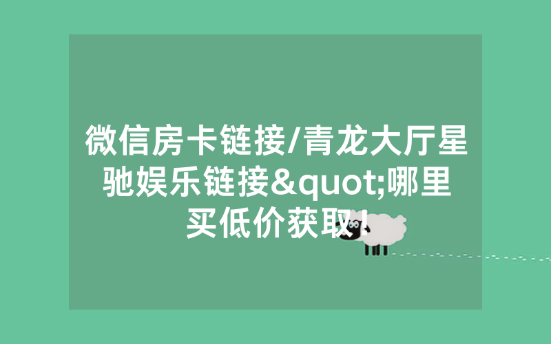 微信房卡链接/青龙大厅星驰娱乐链接"哪里买低价获取！