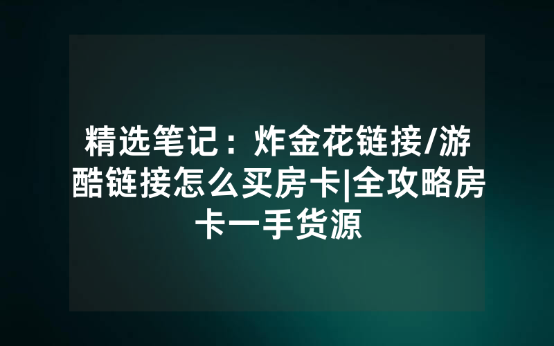 精选笔记：炸金花链接/游酷链接怎么买房卡|全攻略房卡一手货源