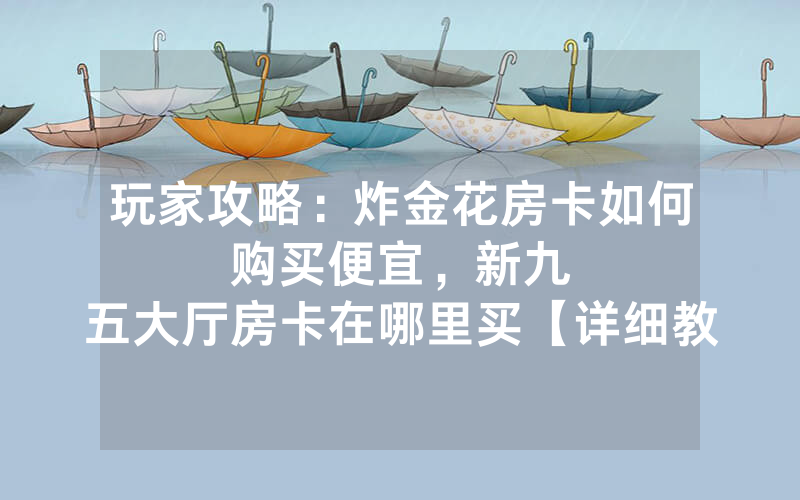 玩家攻略：炸金花房卡如何购买便宜，						新九五大厅房卡在哪里买【详细教学】