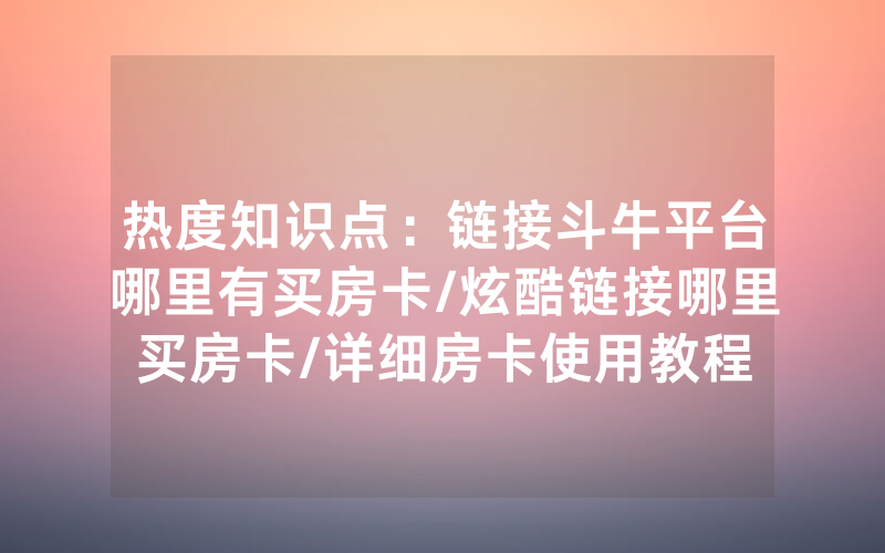 热度知识点：链接斗牛平台哪里有买房卡/炫酷链接哪里买房卡/详细房卡使用教程