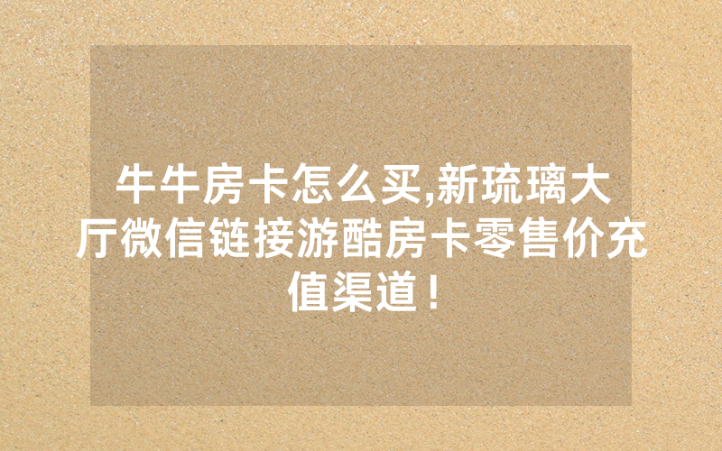 牛牛房卡怎么买,新琉璃大厅微信链接游酷房卡零售价充值渠道！