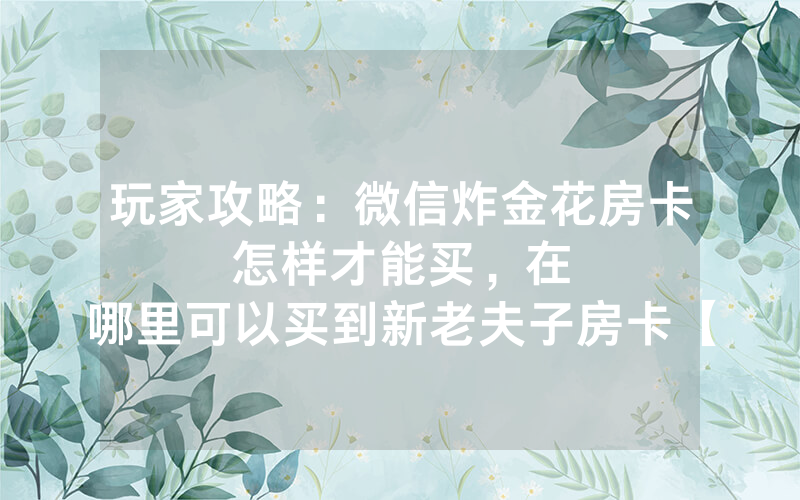 玩家攻略：微信炸金花房卡怎样才能买，						在哪里可以买到新老夫子房卡【详细教学】