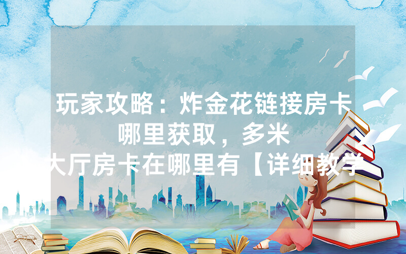玩家攻略：炸金花链接房卡哪里获取，						多米大厅房卡在哪里有【详细教学】