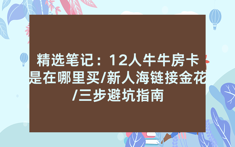 精选笔记：12人牛牛房卡是在哪里买/新人海链接金花/三步避坑指南