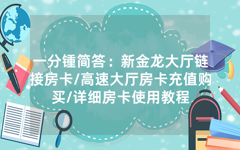 一分锺简答：新金龙大厅链接房卡/高速大厅房卡充值购买/详细房卡使用教程