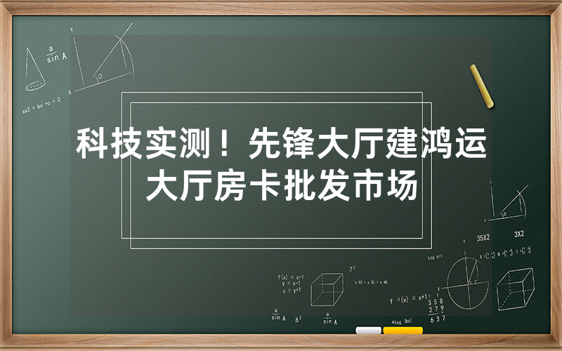 科技实测！先锋大厅建鸿运大厅房卡批发市场