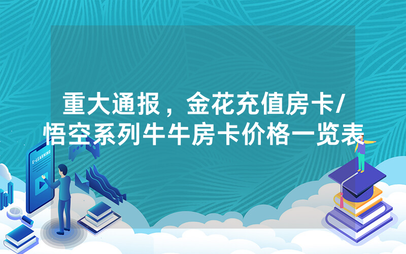 重大通报，金花充值房卡/悟空系列牛牛房卡价格一览表
