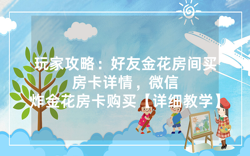 玩家攻略：好友金花房间买房卡详情，						微信炸金花房卡购买【详细教学】