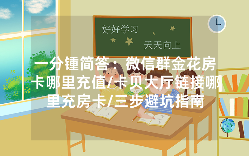 一分锺简答：微信群金花房卡哪里充值/卡贝大厅链接哪里充房卡/三步避坑指南