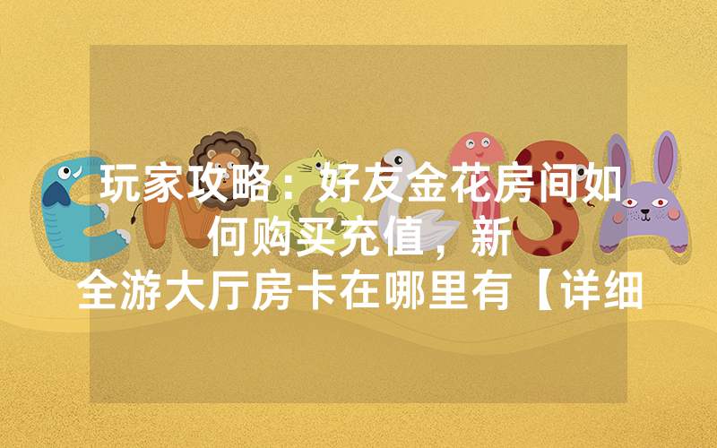 玩家攻略：好友金花房间如何购买充值，						新全游大厅房卡在哪里有【详细教学】