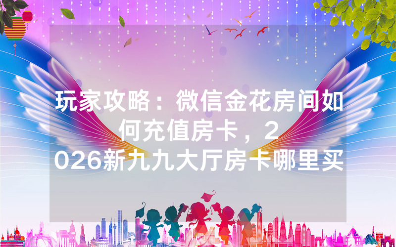 玩家攻略：微信金花房间如何充值房卡，						2026新九九大厅房卡哪里买【详细教学】