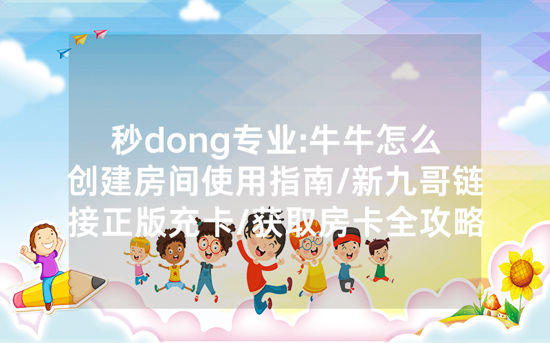 秒dong专业:牛牛怎么创建房间使用指南/新九哥链接正版充卡/获取房卡全攻略