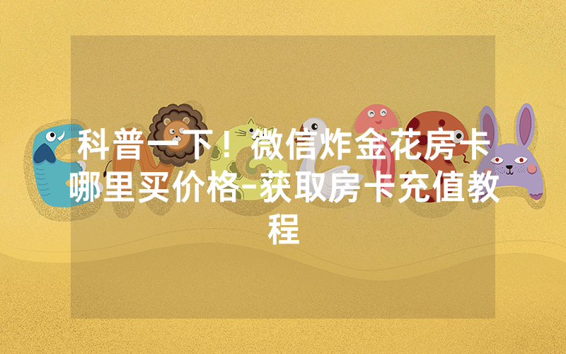 科普一下！微信炸金花房卡哪里买价格-获取房卡充值教程