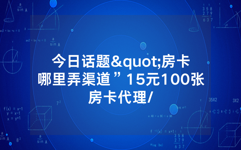 今日话题"房卡哪里弄渠道”15元100张房卡代理/