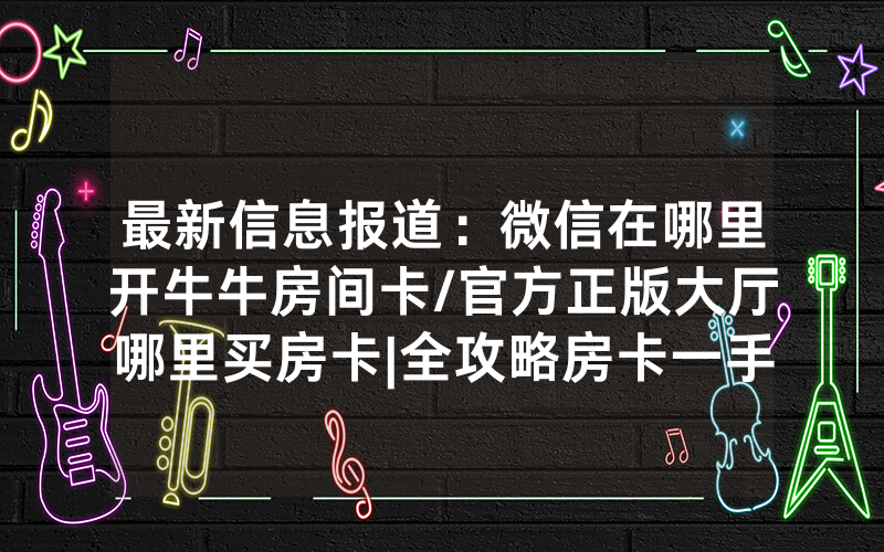 最新信息报道：微信在哪里开牛牛房间卡/官方正版大厅哪里买房卡|全攻略房卡一手货源