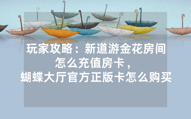 玩家攻略：新道游金花房间怎么充值房卡，						蝴蝶大厅官方正版卡怎么购买【详细教学】