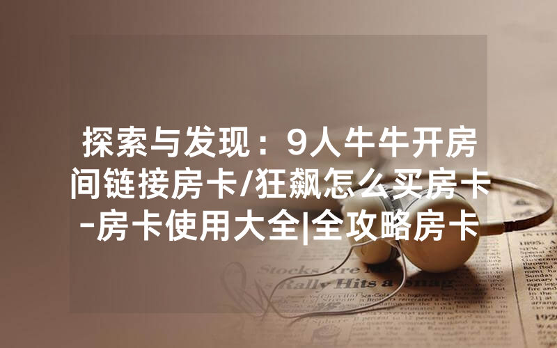 探索与发现：9人牛牛开房间链接房卡/狂飙怎么买房卡-房卡使用大全|全攻略房卡一手货源