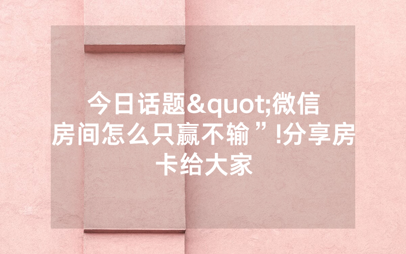 今日话题"微信房间怎么只赢不输”!分享房卡给大家