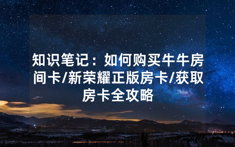 知识笔记：如何购买牛牛房间卡/新荣耀正版房卡/获取房卡全攻略