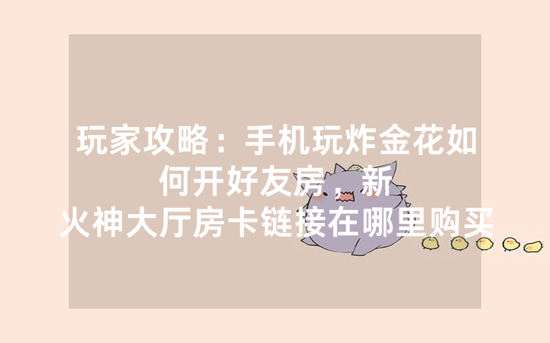 玩家攻略：手机玩炸金花如何开好友房，						新火神大厅房卡链接在哪里购买价格便宜【详细教学】