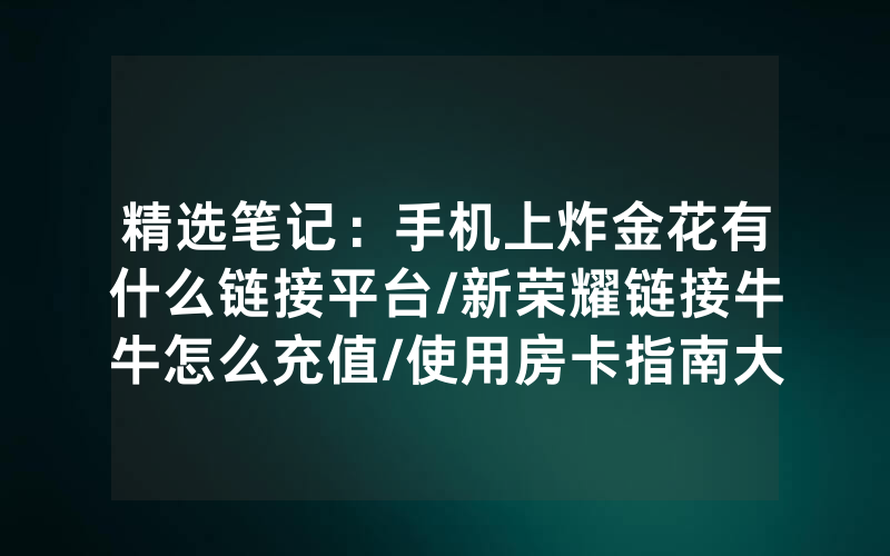 精选笔记：手机上炸金花有什么链接平台/新荣耀链接牛牛怎么充值/使用房卡指南大全
