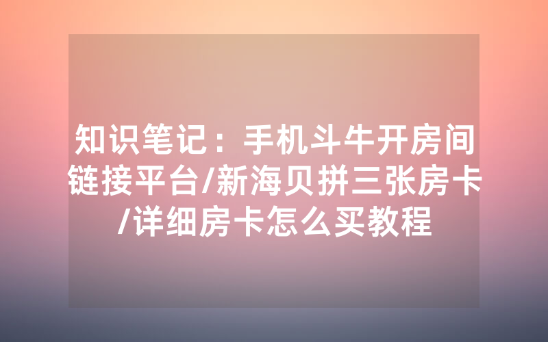 知识笔记：手机斗牛开房间链接平台/新海贝拼三张房卡/详细房卡怎么买教程