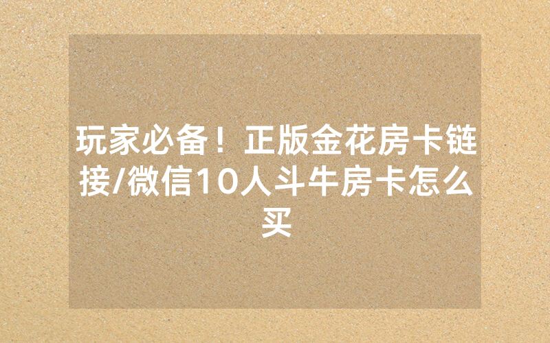 玩家必备！正版金花房卡链接/微信10人斗牛房卡怎么买