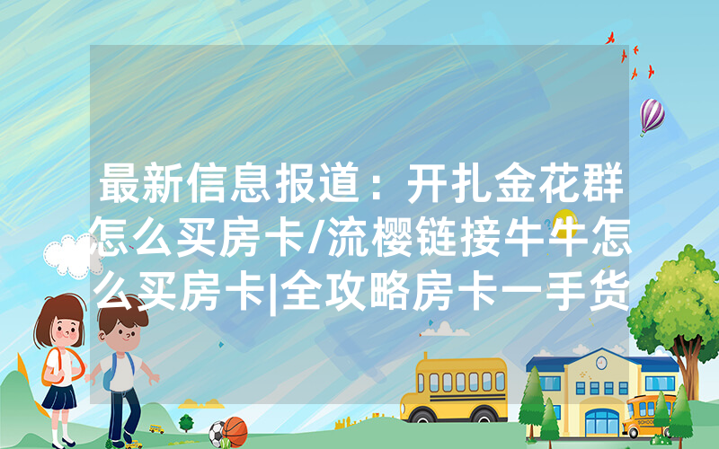 最新信息报道：开扎金花群怎么买房卡/流樱链接牛牛怎么买房卡|全攻略房卡一手货源