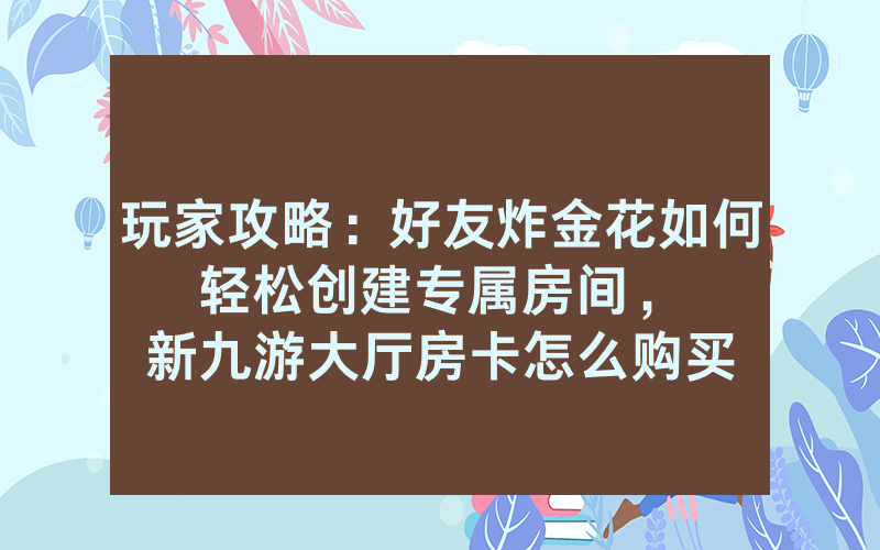 玩家攻略：好友炸金花如何轻松创建专属房间，						新九游大厅房卡怎么购买【详细教学】