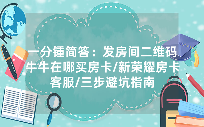 一分锺简答：发房间二维码牛牛在哪买房卡/新荣耀房卡客服/三步避坑指南