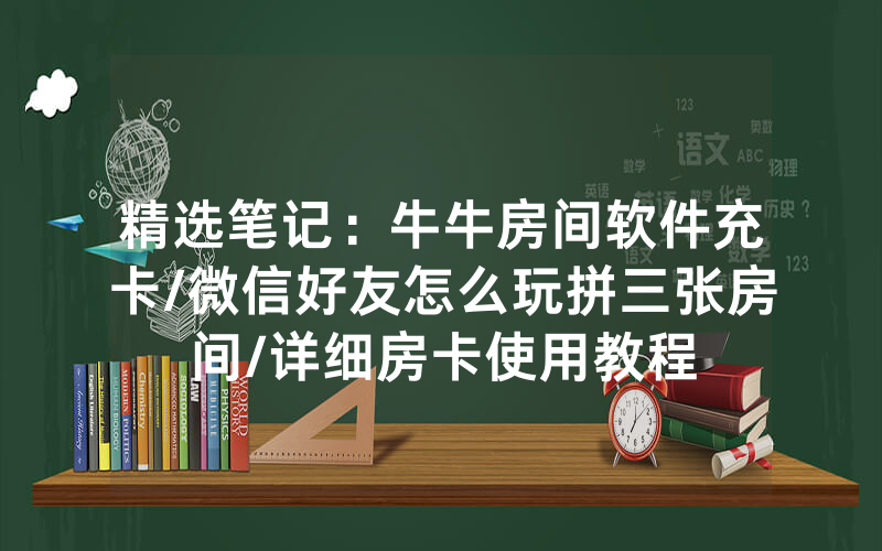 精选笔记：牛牛房间软件充卡/微信好友怎么玩拼三张房间/详细房卡使用教程