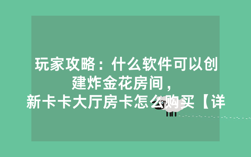 玩家攻略：什么软件可以创建炸金花房间，						新卡卡大厅房卡怎么购买【详细教学】
