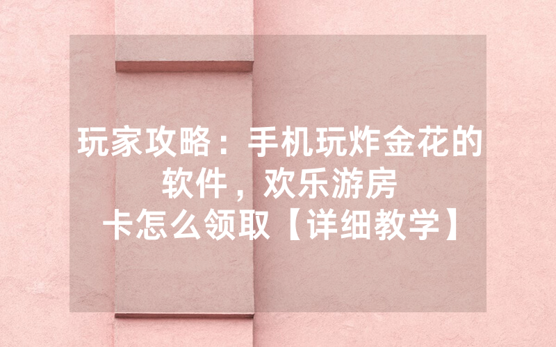 玩家攻略：手机玩炸金花的软件，						欢乐游房卡怎么领取【详细教学】