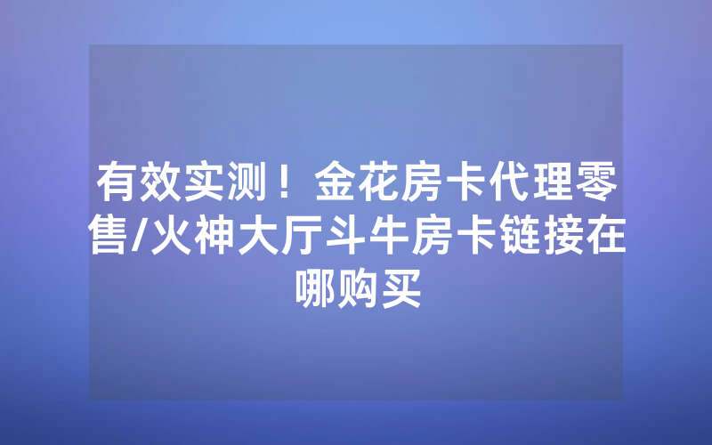 有效实测！金花房卡代理零售/火神大厅斗牛房卡链接在哪购买