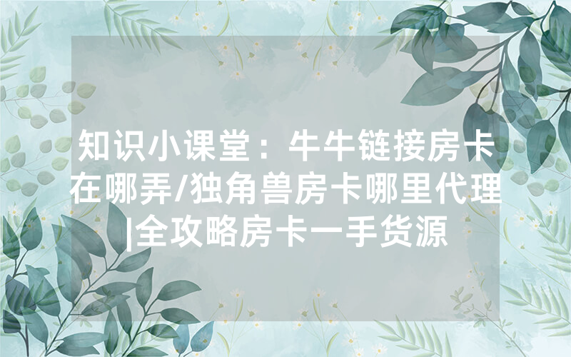 知识小课堂：牛牛链接房卡在哪弄/独角兽房卡哪里代理|全攻略房卡一手货源