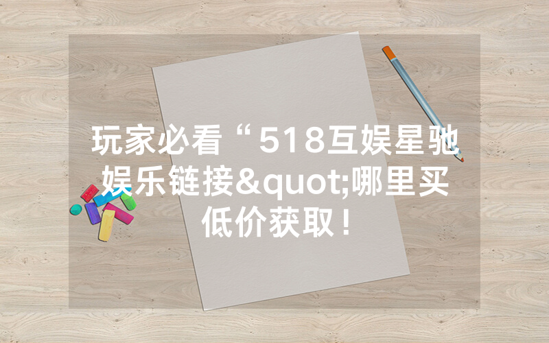 玩家必看“518互娱星驰娱乐链接"哪里买低价获取！