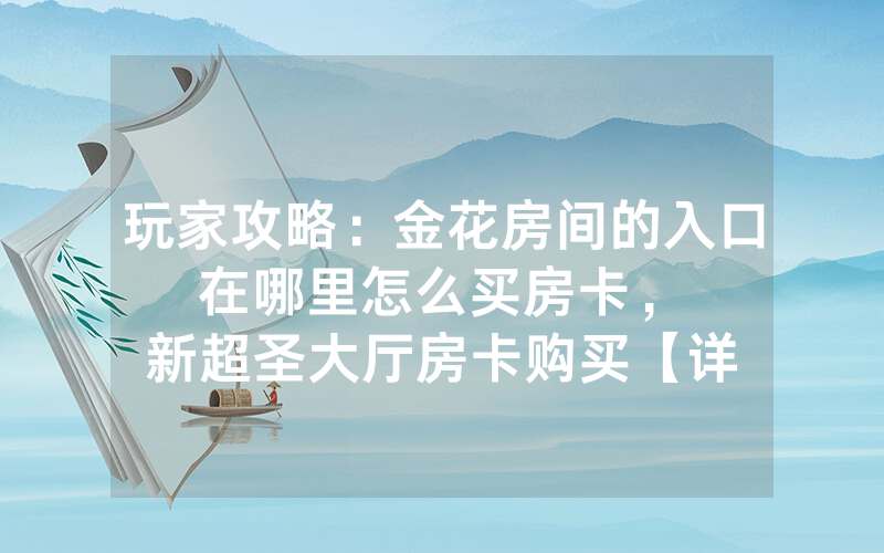 玩家攻略：金花房间的入口在哪里怎么买房卡，						新超圣大厅房卡购买【详细教学】