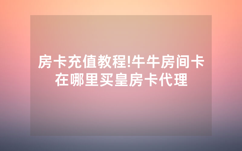 房卡充值教程!牛牛房间卡在哪里买皇房卡代理