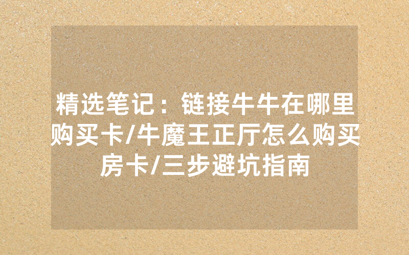 精选笔记：链接牛牛在哪里购买卡/牛魔王正厅怎么购买房卡/三步避坑指南