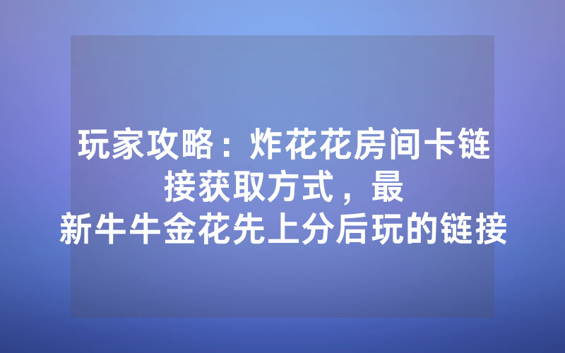 玩家攻略：炸花花房间卡链接获取方式，						最新牛牛金花先上分后玩的链接【详细教学】