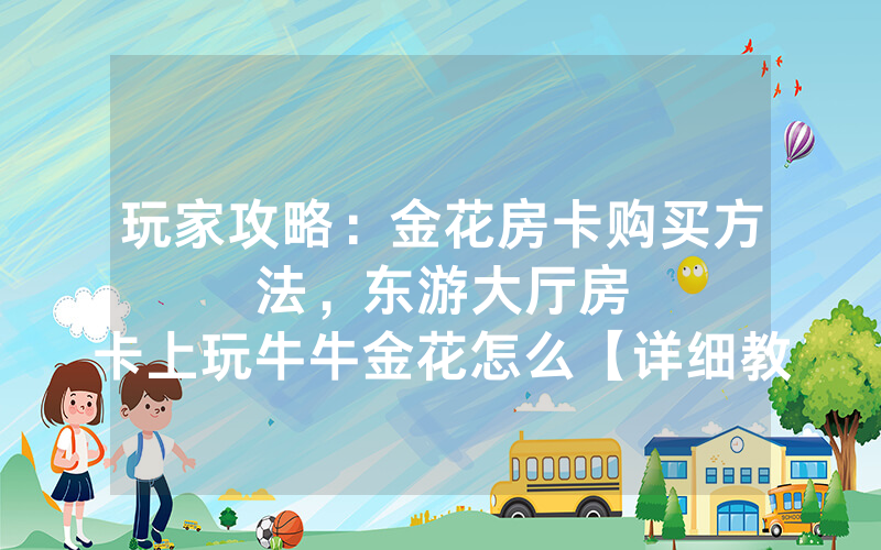 玩家攻略：金花房卡购买方法，						东游大厅房卡上玩牛牛金花怎么【详细教学】