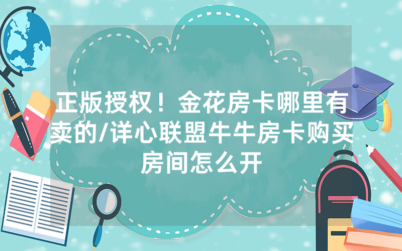 正版授权！金花房卡哪里有卖的/详心联盟牛牛房卡购买房间怎么开