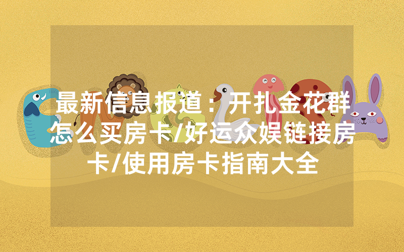 最新信息报道：开扎金花群怎么买房卡/好运众娱链接房卡/使用房卡指南大全