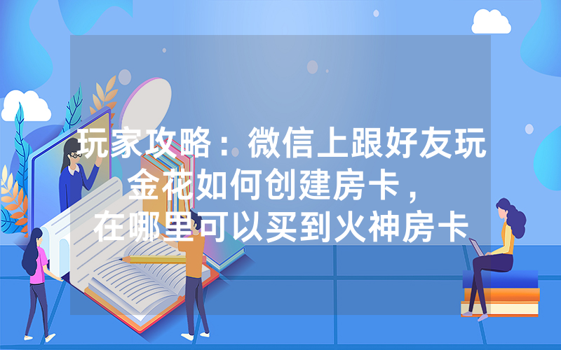 玩家攻略：微信上跟好友玩金花如何创建房卡，						在哪里可以买到火神房卡【详细教学】