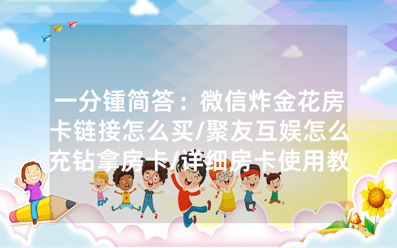 一分锺简答：微信炸金花房卡链接怎么买/聚友互娱怎么充钻拿房卡/详细房卡使用教程
