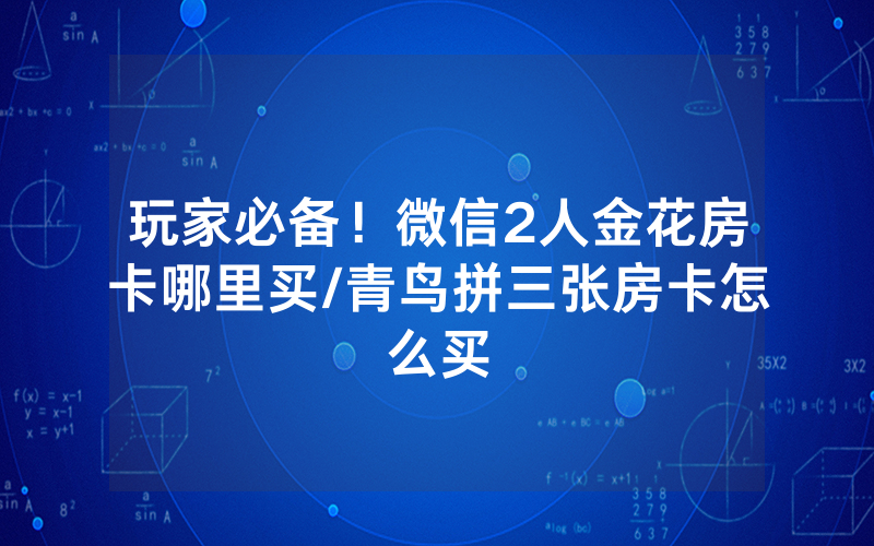 玩家必备！微信2人金花房卡哪里买/青鸟拼三张房卡怎么买