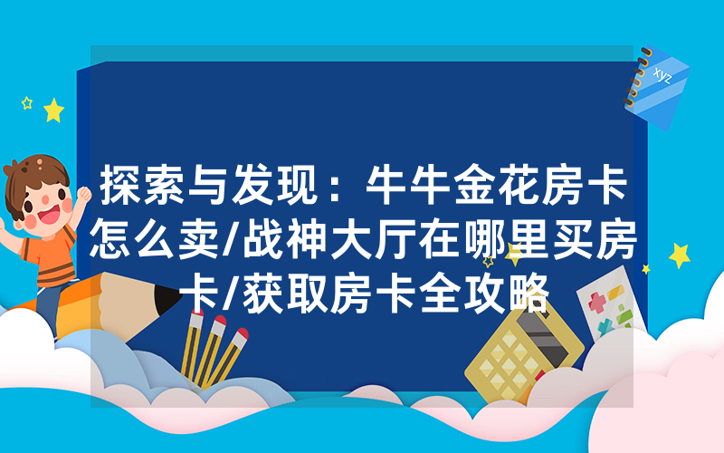 探索与发现：牛牛金花房卡怎么卖/战神大厅在哪里买房卡/获取房卡全攻略