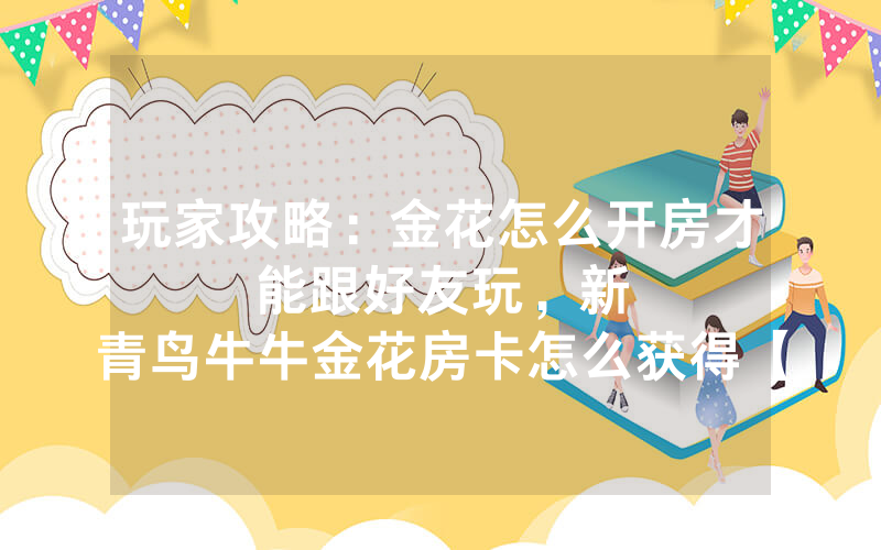 玩家攻略：金花怎么开房才能跟好友玩，						新青鸟牛牛金花房卡怎么获得【详细教学】